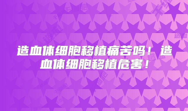 造血体细胞移植痛苦吗!造血体细胞移植危害!
