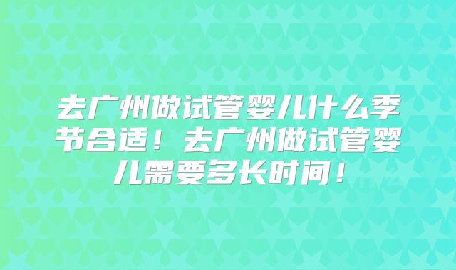 去广州做试管婴儿什么季节合适！去广州做试管婴儿需要多长时间！