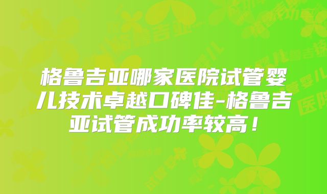 格鲁吉亚哪家医院试管婴儿技术卓越口碑佳-格鲁吉亚试管成功率较高！
