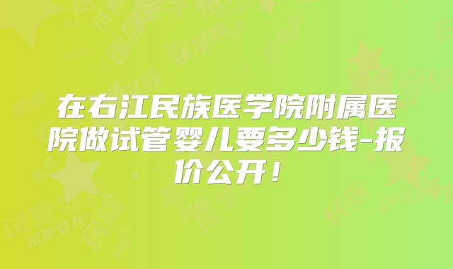 在右江民族医学院附属医院做试管婴儿要多少钱-报价公开！