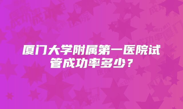 厦门大学附属第一医院试管成功率多少?