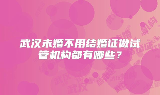 武汉未婚不用结婚证做试管机构都有哪些?