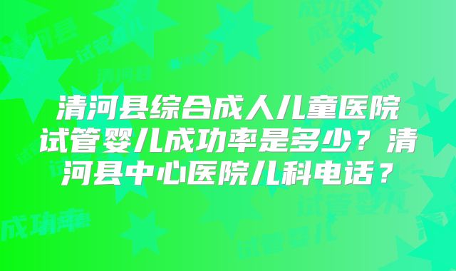 清河县综合成人儿童医院试管婴儿成功率是多少?清河县中心医院儿科电话?