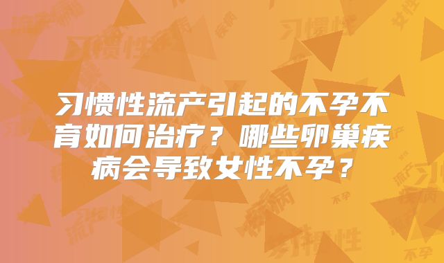 习惯性流产引起的不孕不育如何治疗?哪些卵巢疾病会导致女性不孕?