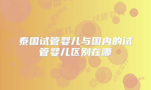 泰国试管婴儿与国内的试管婴儿区别在哪