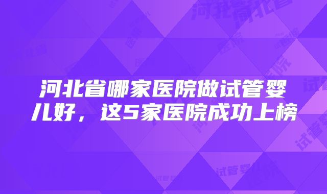 河北省哪家医院做试管婴儿好，这5家医院成功上榜