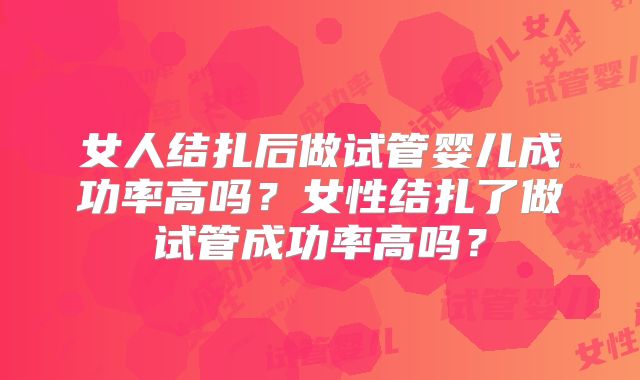 女人结扎后做试管婴儿成功率高吗?女性结扎了做试管成功率高吗?
