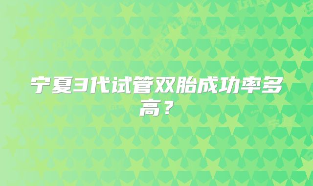 宁夏3代试管双胎成功率多高？