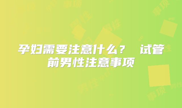 孕妇需要注意什么？ 试管前男性注意事项