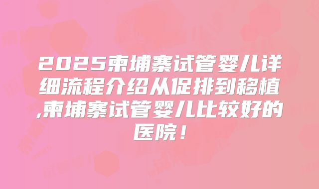 2025柬埔寨试管婴儿详细流程介绍从促排到移植,柬埔寨试管婴儿比较好的医院!