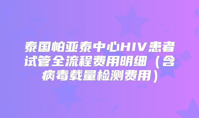 泰国帕亚泰中心HIV患者试管全流程费用明细（含病毒载量检测费用）