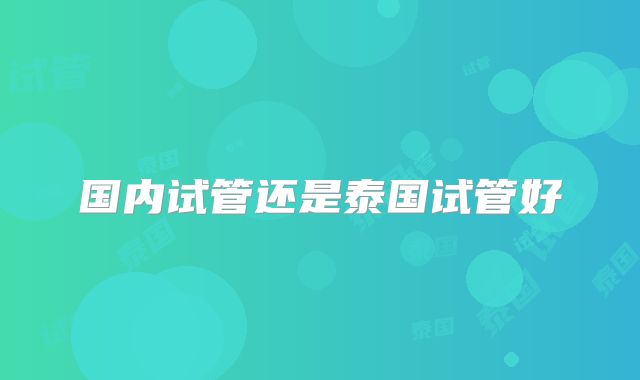 国内试管还是泰国试管好