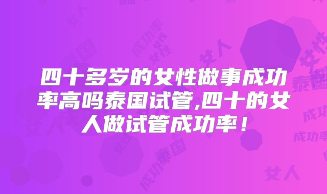 四十多岁的女性做事成功率高吗泰国试管,四十的女人做试管成功率！