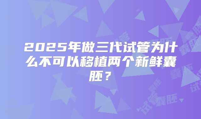 2025年做三代试管为什么不可以移植两个新鲜囊胚?