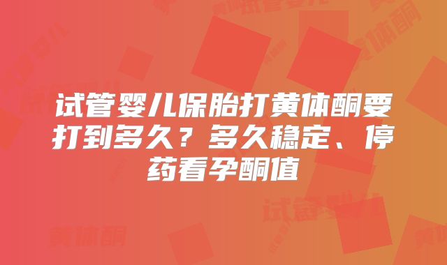 试管婴儿保胎打黄体酮要打到多久？多久稳定、停药看孕酮值