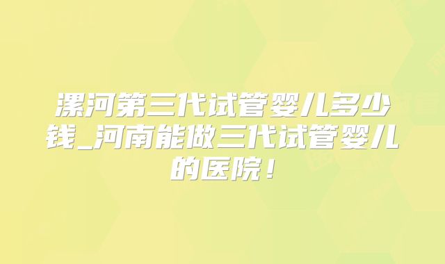 漯河第三代试管婴儿多少钱_河南能做三代试管婴儿的医院！