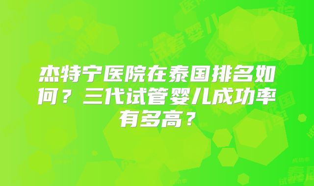 杰特宁医院在泰国排名如何？三代试管婴儿成功率有多高？