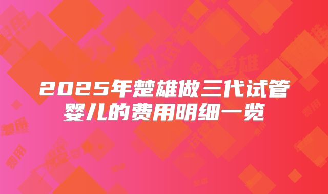 2025年楚雄做三代试管婴儿的费用明细一览