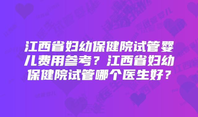 江西省妇幼保健院试管婴儿费用参考?江西省妇幼保健院试管哪个医生好?