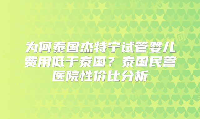 为何泰国杰特宁试管婴儿费用低于泰国？泰国民营医院性价比分析