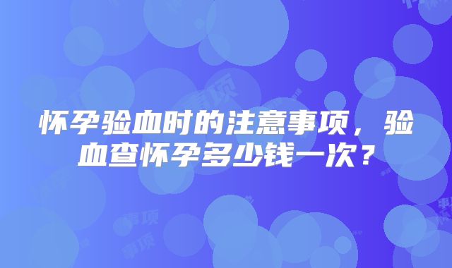 怀孕验血时的注意事项,验血查怀孕多少钱一次?