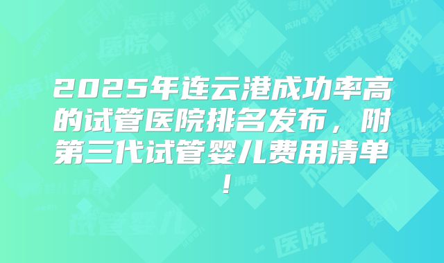 2025年连云港成功率高的试管医院排名发布,附第三代试管婴儿费用清单!