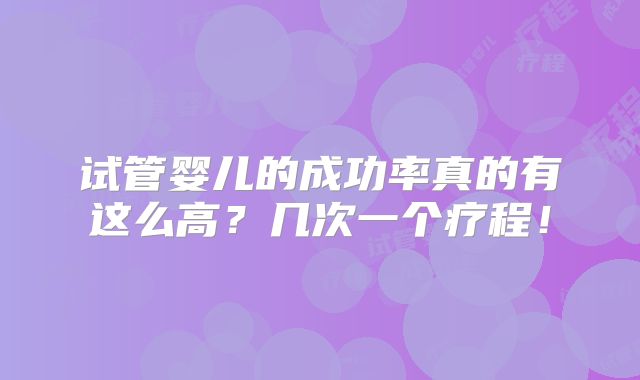 试管婴儿的成功率真的有这么高?几次一个疗程!