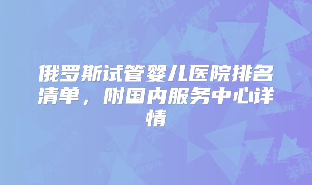 俄罗斯试管婴儿医院排名清单，附国内服务中心详情
