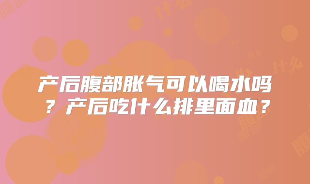 产后腹部胀气可以喝水吗?产后吃什么排里面血?