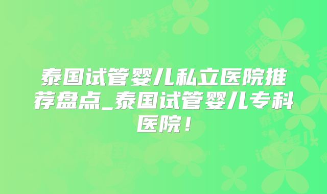 泰国试管婴儿私立医院推荐盘点_泰国试管婴儿专科医院！