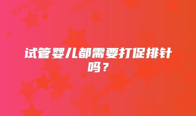 试管婴儿都需要打促排针吗？