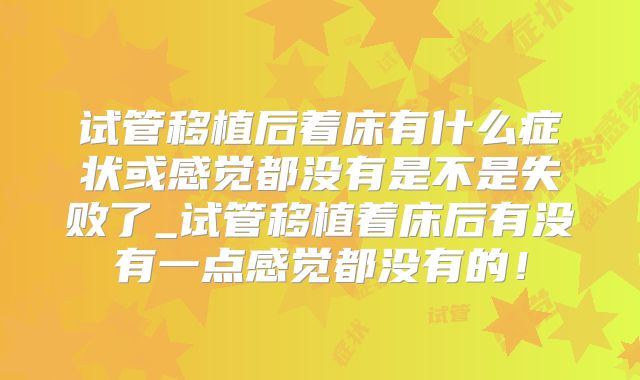 试管移植后着床有什么症状或感觉都没有是不是失败了_试管移植着床后有没有一点感觉都没有的!