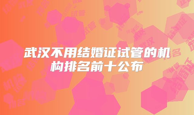 武汉不用结婚证试管的机构排名前十公布