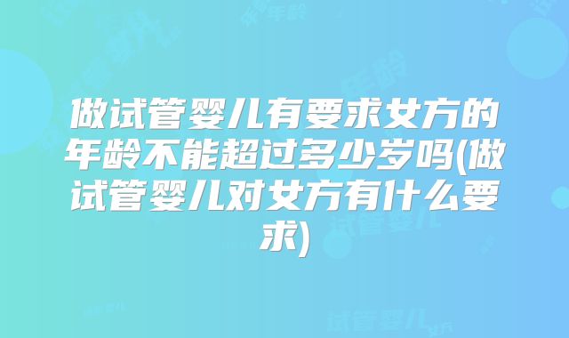 做试管婴儿有要求女方的年龄不能超过多少岁吗(做试管婴儿对女方有什么要求)