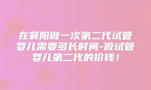 在襄阳做一次第二代试管婴儿需要多长时间-做试管婴儿第二代的价钱！