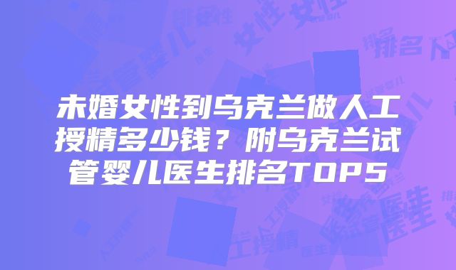 未婚女性到乌克兰做人工授精多少钱？附乌克兰试管婴儿医生排名TOP5
