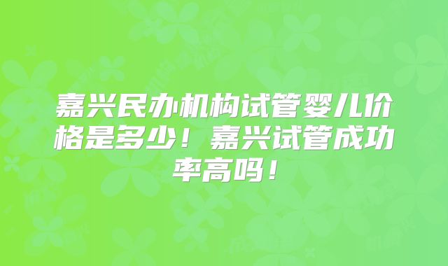 嘉兴民办机构试管婴儿价格是多少!嘉兴试管成功率高吗!