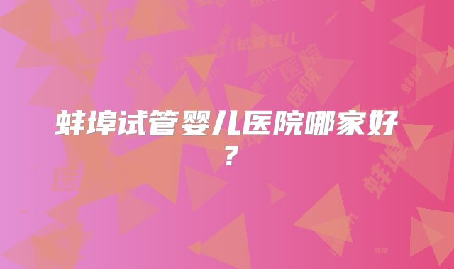 蚌埠试管婴儿医院哪家好?