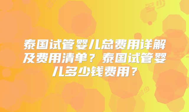 泰国试管婴儿总费用详解及费用清单？泰国试管婴儿多少钱费用？