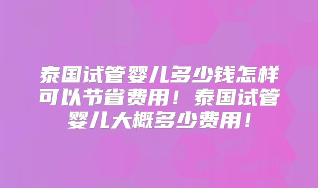 泰国试管婴儿多少钱怎样可以节省费用!泰国试管婴儿大概多少费用!