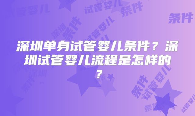 深圳单身试管婴儿条件？深圳试管婴儿流程是怎样的？