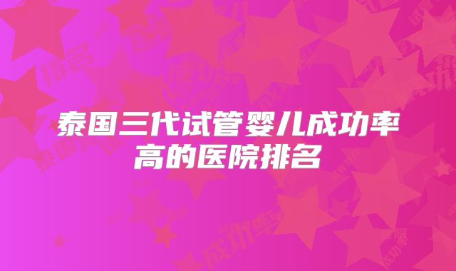 泰国三代试管婴儿成功率高的医院排名