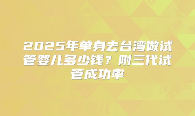 2025年单身去台湾做试管婴儿多少钱？附三代试管成功率