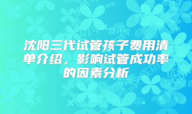 沈阳三代试管孩子费用清单介绍,影响试管成功率的因素分析