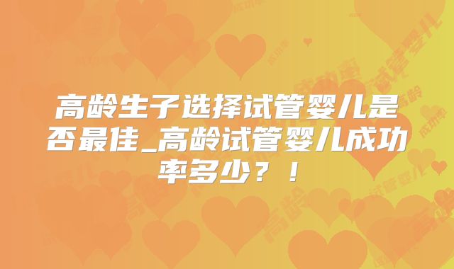 高龄生子选择试管婴儿是否最佳_高龄试管婴儿成功率多少？！