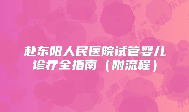 赴东阳人民医院试管婴儿诊疗全指南（附流程）