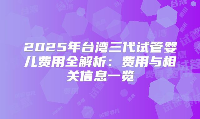 2025年台湾三代试管婴儿费用全解析:费用与相关信息一览