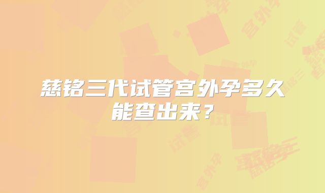 慈铭三代试管宫外孕多久能查出来?