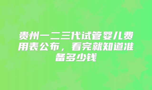 贵州一二三代试管婴儿费用表公布，看完就知道准备多少钱
