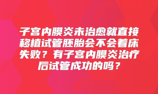 子宫内膜炎未治愈就直接移植试管胚胎会不会着床失败？有子宫内膜炎治疗后试管成功的吗？